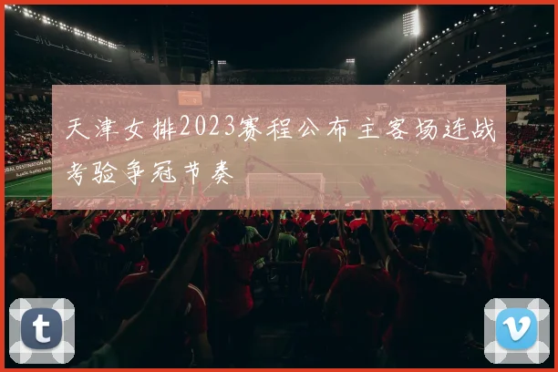 天津女排2023赛程公布主客场连战考验争冠节奏
