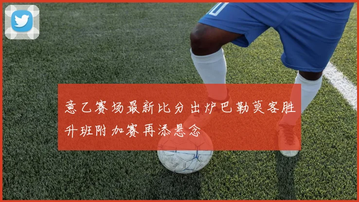 意乙赛场最新比分出炉巴勒莫客胜升班附加赛再添悬念