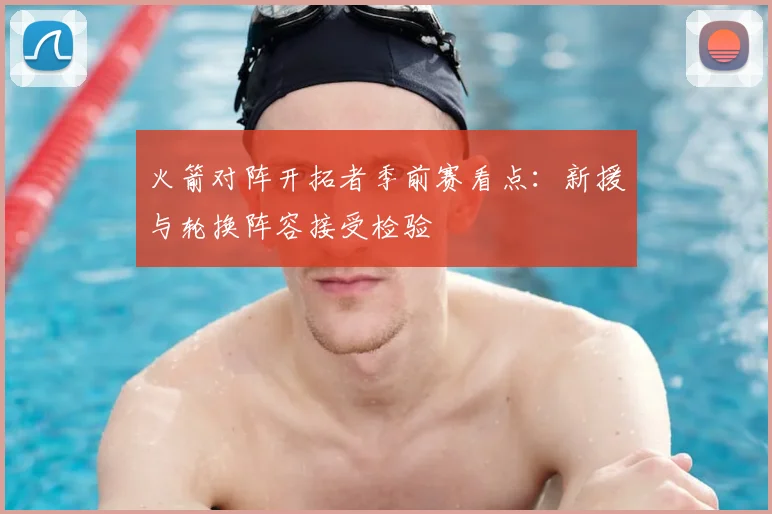 火箭对阵开拓者季前赛看点：新援与轮换阵容接受检验