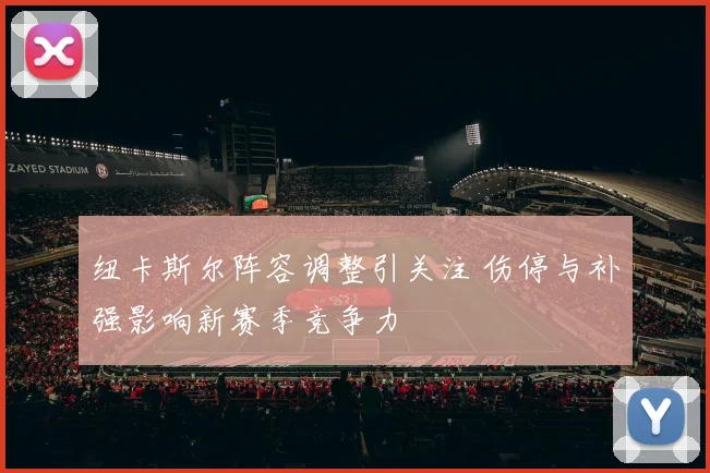 纽卡斯尔阵容调整引关注 伤停与补强影响新赛季竞争力