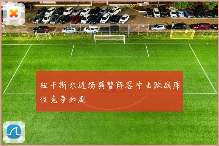 纽卡斯尔连场调整阵容冲击欧战席位竞争加剧