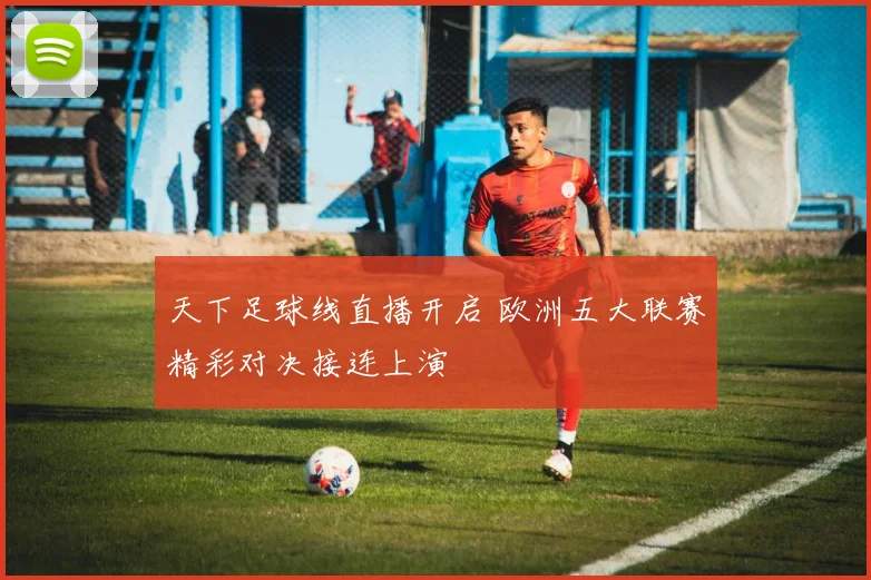 天下足球线直播开启 欧洲五大联赛精彩对决接连上演