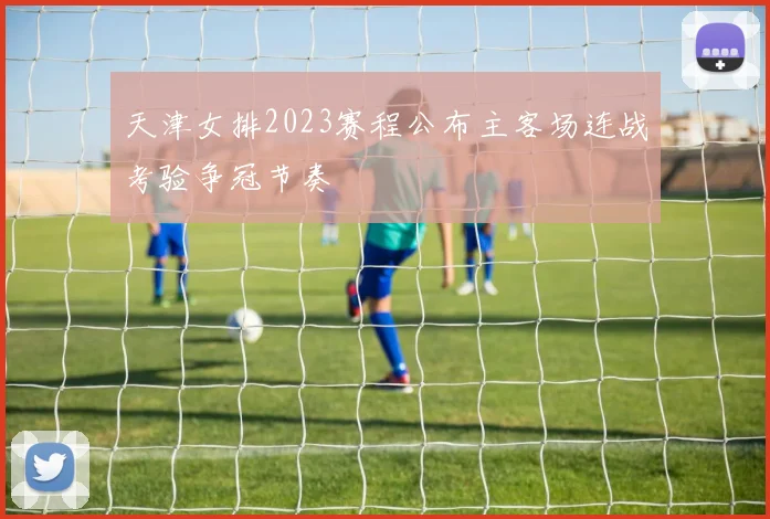 天津女排2023赛程公布主客场连战考验争冠节奏